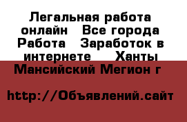 Легальная работа онлайн - Все города Работа » Заработок в интернете   . Ханты-Мансийский,Мегион г.